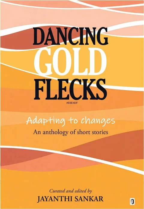 Dancing Gold Flecks-Adapting to changes-An anthology of short stories-created and edited by Jayanthi Sankar